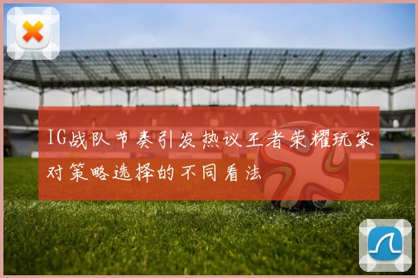 IG战队节奏引发热议王者荣耀玩家对策略选择的不同看法